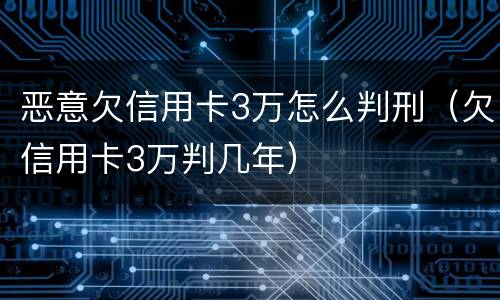 恶意欠信用卡3万怎么判刑（欠信用卡3万判几年）