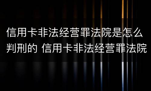 信用卡非法经营罪法院是怎么判刑的 信用卡非法经营罪法院是怎么判刑的呢