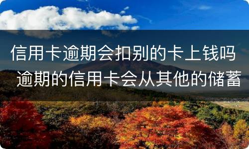 信用卡逾期会扣别的卡上钱吗 逾期的信用卡会从其他的储蓄卡里扣吗