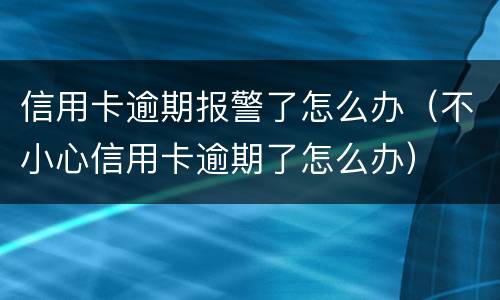 信用卡逾期报警了怎么办（不小心信用卡逾期了怎么办）