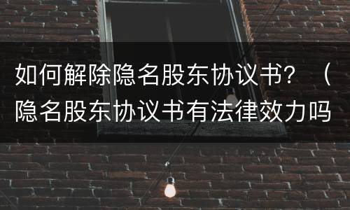 如何解除隐名股东协议书？（隐名股东协议书有法律效力吗）