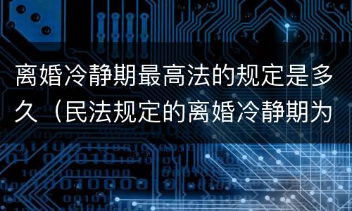 离婚冷静期最高法的规定是多久（民法规定的离婚冷静期为多少天）