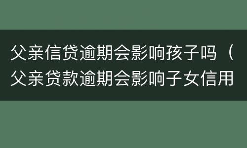 父亲信贷逾期会影响孩子吗（父亲贷款逾期会影响子女信用吗）