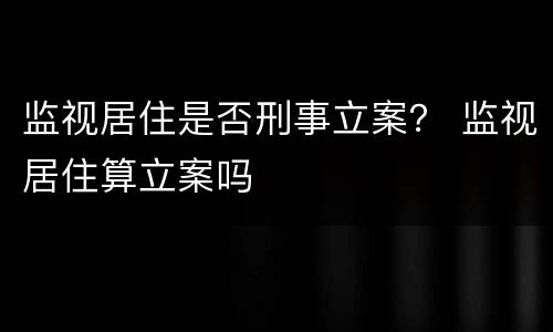 监视居住是否刑事立案？ 监视居住算立案吗