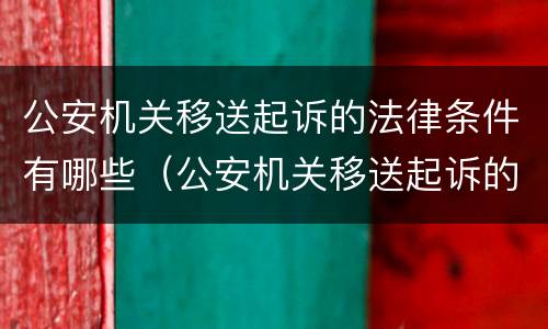 公安机关移送起诉的法律条件有哪些（公安机关移送起诉的法律条件有哪些要求）