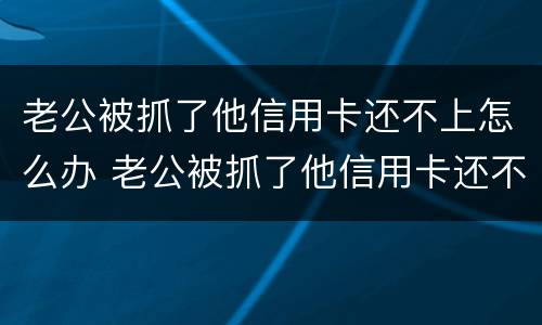 老公被抓了他信用卡还不上怎么办 老公被抓了他信用卡还不上怎么办呢