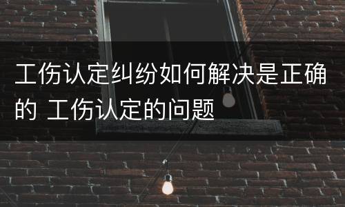 工伤认定纠纷如何解决是正确的 工伤认定的问题