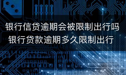 银行信贷逾期会被限制出行吗 银行贷款逾期多久限制出行