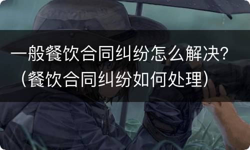 一般餐饮合同纠纷怎么解决？（餐饮合同纠纷如何处理）