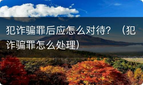 犯诈骗罪后应怎么对待？（犯诈骗罪怎么处理）