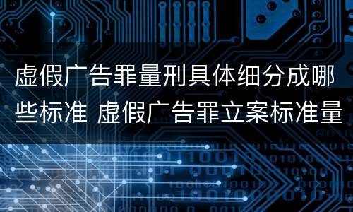 虚假广告罪量刑具体细分成哪些标准 虚假广告罪立案标准量刑