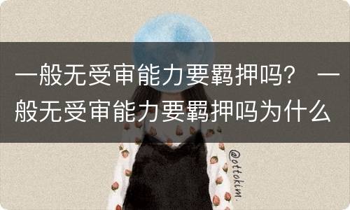一般无受审能力要羁押吗？ 一般无受审能力要羁押吗为什么