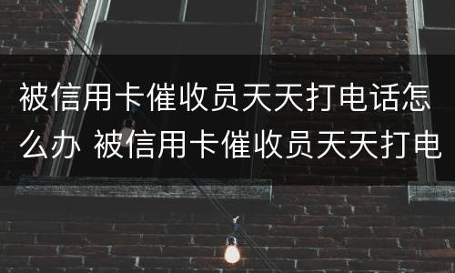 被信用卡催收员天天打电话怎么办 被信用卡催收员天天打电话怎么办?