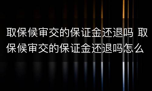 取保候审交的保证金还退吗 取保候审交的保证金还退吗怎么退