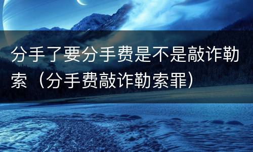 分手了要分手费是不是敲诈勒索（分手费敲诈勒索罪）