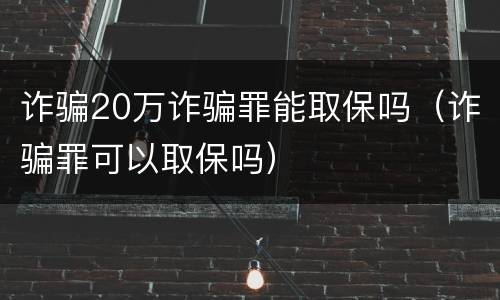 诈骗20万诈骗罪能取保吗（诈骗罪可以取保吗）