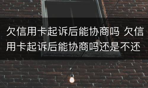欠信用卡起诉后能协商吗 欠信用卡起诉后能协商吗还是不还
