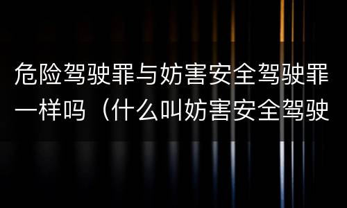 危险驾驶罪与妨害安全驾驶罪一样吗（什么叫妨害安全驾驶罪）