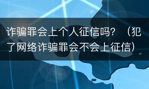 诈骗罪会上个人征信吗？（犯了网络诈骗罪会不会上征信）