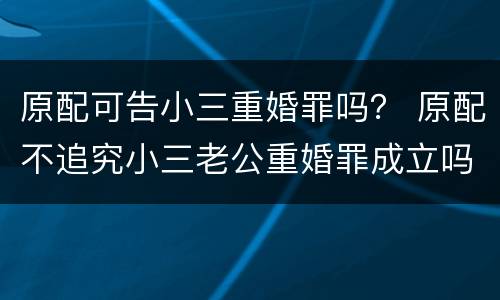 原配可告小三重婚罪吗？ 原配不追究小三老公重婚罪成立吗