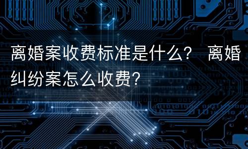 离婚案收费标准是什么？ 离婚纠纷案怎么收费?