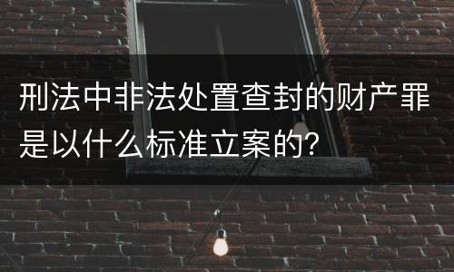 刑法中非法处置查封的财产罪是以什么标准立案的？