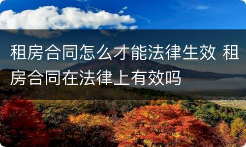 租房合同怎么才能法律生效 租房合同在法律上有效吗