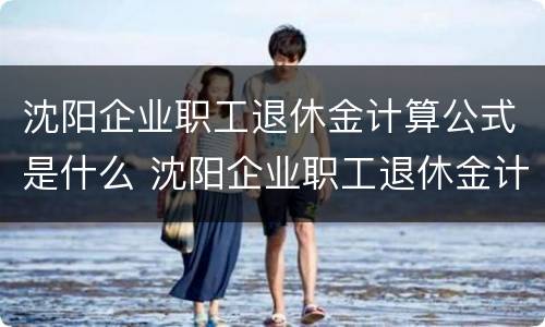 沈阳企业职工退休金计算公式是什么 沈阳企业职工退休金计算公式是什么样的