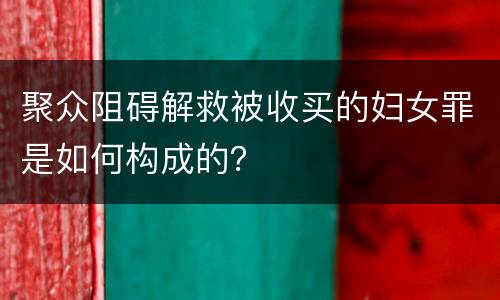 聚众阻碍解救被收买的妇女罪是如何构成的？