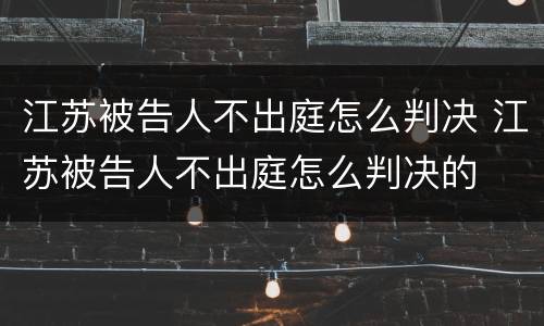 江苏被告人不出庭怎么判决 江苏被告人不出庭怎么判决的