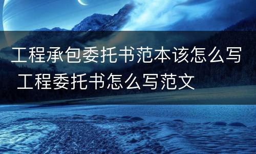 工程承包委托书范本该怎么写 工程委托书怎么写范文