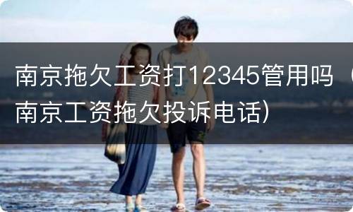 南京拖欠工资打12345管用吗（南京工资拖欠投诉电话）
