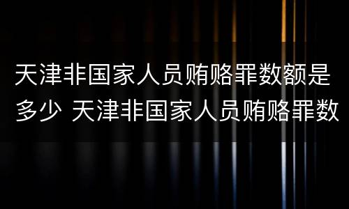 天津非国家人员贿赂罪数额是多少 天津非国家人员贿赂罪数额是多少万