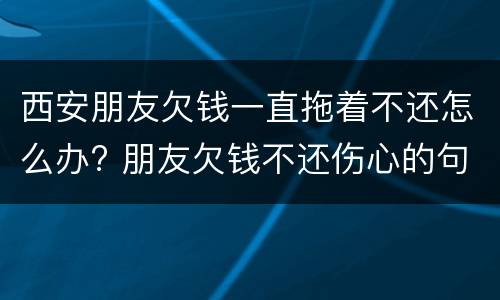 西安朋友欠钱一直拖着不还怎么办? 朋友欠钱不还伤心的句子