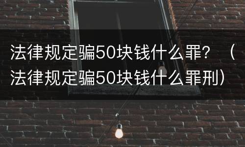 法律规定骗50块钱什么罪？（法律规定骗50块钱什么罪刑）