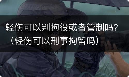 轻伤可以判拘役或者管制吗？（轻伤可以刑事拘留吗）