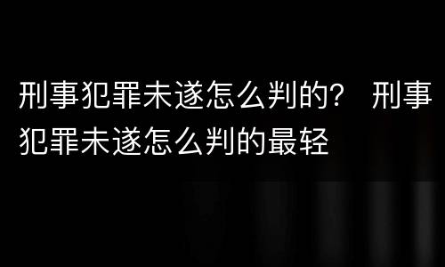 刑事犯罪未遂怎么判的？ 刑事犯罪未遂怎么判的最轻