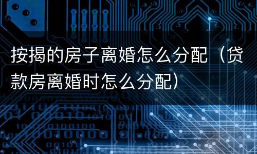 按揭的房子离婚怎么分配（贷款房离婚时怎么分配）