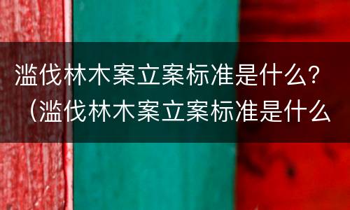滥伐林木案立案标准是什么？（滥伐林木案立案标准是什么规定）