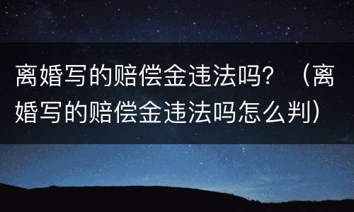 离婚写的赔偿金违法吗？（离婚写的赔偿金违法吗怎么判）