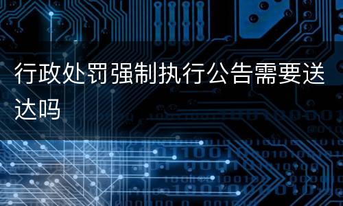 行政处罚强制执行公告需要送达吗