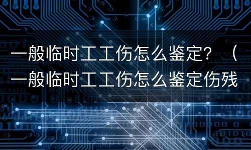 一般临时工工伤怎么鉴定？（一般临时工工伤怎么鉴定伤残）