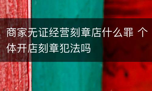 商家无证经营刻章店什么罪 个体开店刻章犯法吗