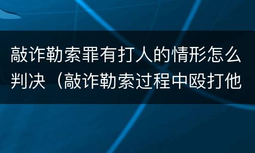 敲诈勒索罪有打人的情形怎么判决（敲诈勒索过程中殴打他人）