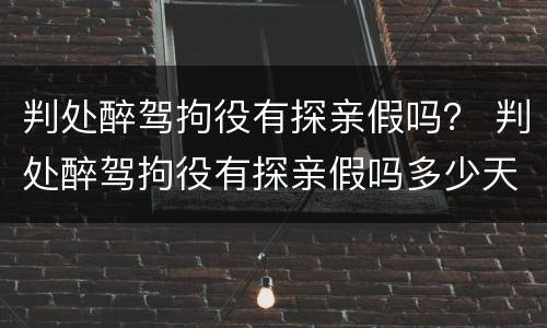 判处醉驾拘役有探亲假吗？ 判处醉驾拘役有探亲假吗多少天