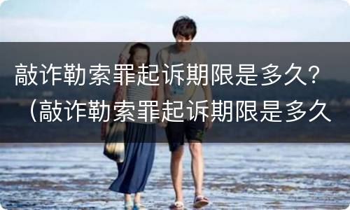 敲诈勒索罪起诉期限是多久？（敲诈勒索罪起诉期限是多久啊）