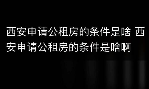 西安申请公租房的条件是啥 西安申请公租房的条件是啥啊