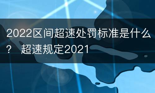 2022区间超速处罚标准是什么？ 超速规定2021