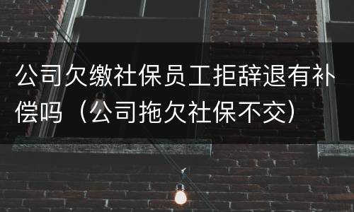 公司欠缴社保员工拒辞退有补偿吗（公司拖欠社保不交）