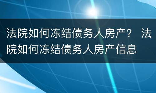 法院如何冻结债务人房产？ 法院如何冻结债务人房产信息